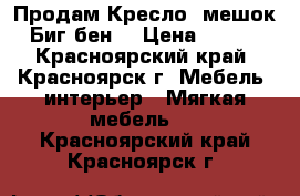  Продам Кресло- мешок “ Биг бен“ › Цена ­ 2 000 - Красноярский край, Красноярск г. Мебель, интерьер » Мягкая мебель   . Красноярский край,Красноярск г.